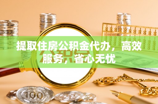 邯郸提取住房公积金代办，高效服务，省心无忧