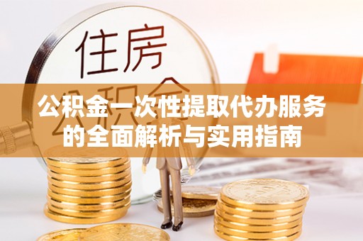 邯郸公积金一次性提取代办服务的全面解析与实用指南