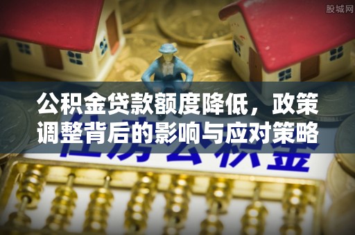 邯郸公积金贷款额度降低，政策调整背后的影响与应对策略