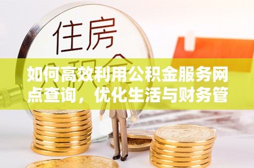 邯郸如何高效利用公积金服务网点查询，优化生活与财务管理