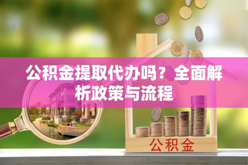 邯郸公积金提取代办吗？全面解析政策与流程