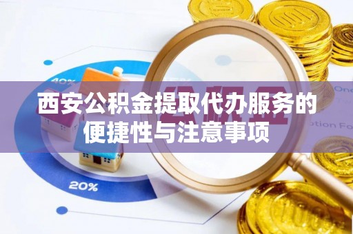 邯郸西安公积金提取代办服务的便捷性与注意事项