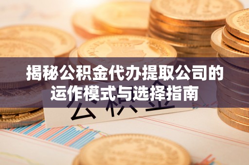 邯郸揭秘公积金代办提取公司的运作模式与选择指南