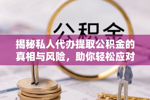 邯郸揭秘私人代办提取公积金的真相与风险，助你轻松应对资金难题