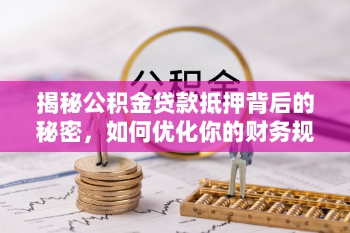 邯郸揭秘公积金贷款抵押背后的秘密，如何优化你的财务规划