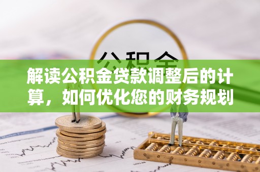 邯郸解读公积金贷款调整后的计算，如何优化您的财务规划