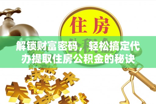 邯郸解锁财富密码，轻松搞定代办提取住房公积金的秘诀