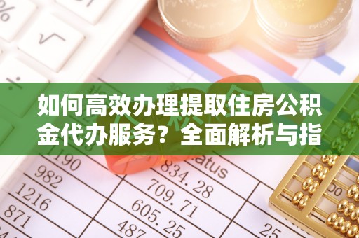 邯郸如何高效办理提取住房公积金代办服务？全面解析与指南