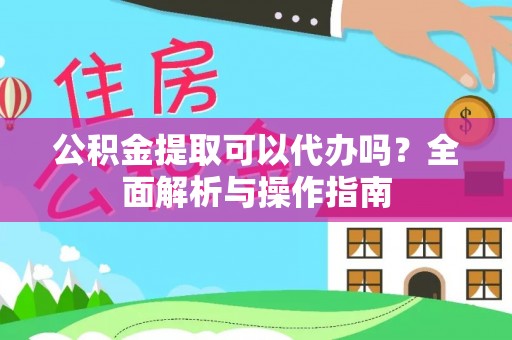 邯郸公积金提取可以代办吗？全面解析与操作指南