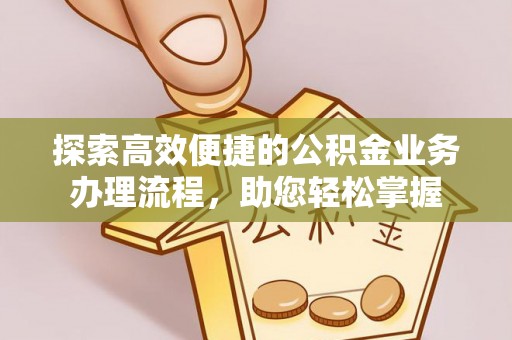 邯郸探索高效便捷的公积金业务办理流程，助您轻松掌握