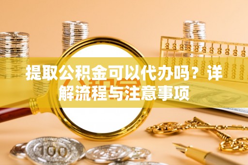 邯郸提取公积金可以代办吗？详解流程与注意事项