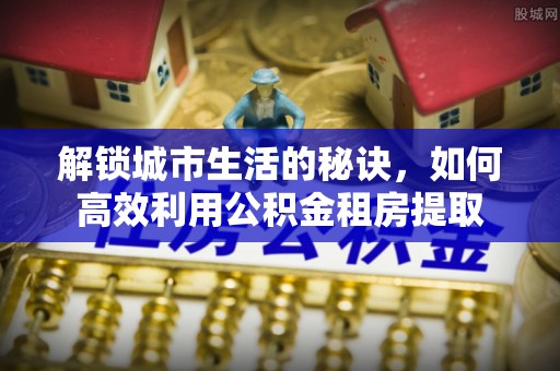 邯郸解锁城市生活的秘诀，如何高效利用公积金租房提取
