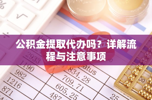 邯郸公积金提取代办吗？详解流程与注意事项