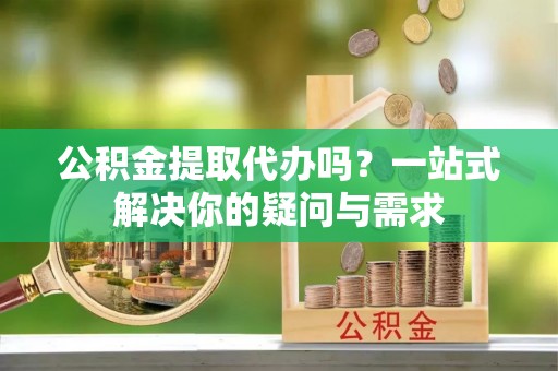 邯郸公积金提取代办吗？一站式解决你的疑问与需求