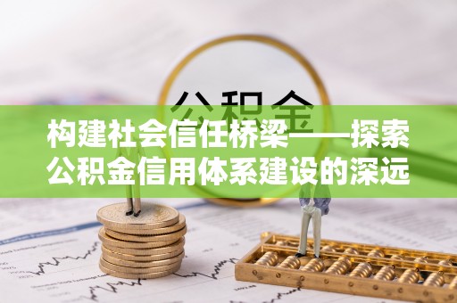 邯郸构建社会信任桥梁——探索公积金信用体系建设的深远意义