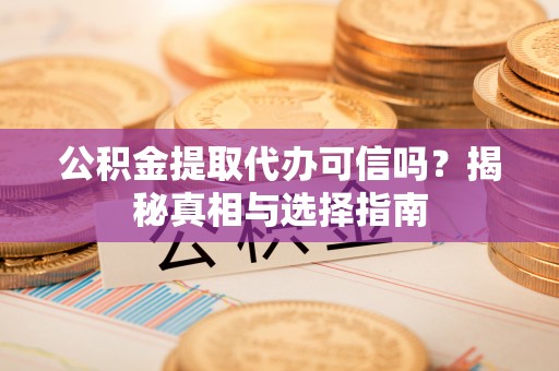 邯郸公积金提取代办可信吗？揭秘真相与选择指南