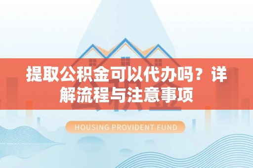 邯郸提取公积金可以代办吗？详解流程与注意事项