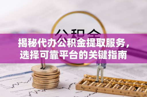 邯郸揭秘代办公积金提取服务，选择可靠平台的关键指南