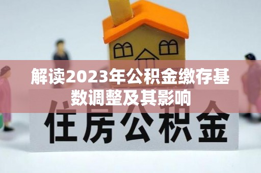 邯郸解读2023年公积金缴存基数调整及其影响