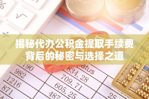 邯郸揭秘代办公积金提取手续费背后的秘密与选择之道