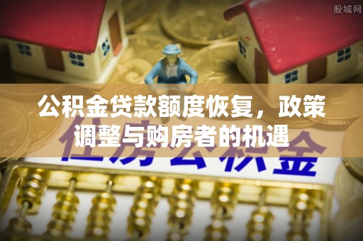 邯郸公积金贷款额度恢复，政策调整与购房者的机遇