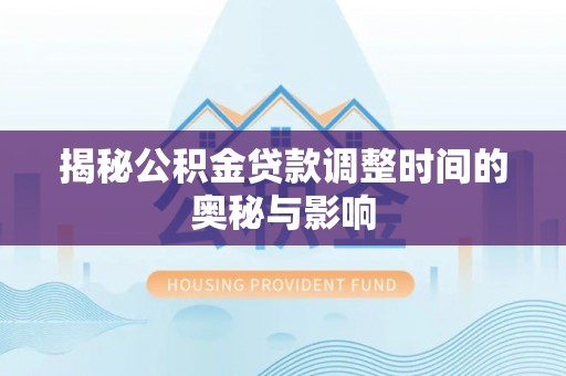 邯郸揭秘公积金贷款调整时间的奥秘与影响