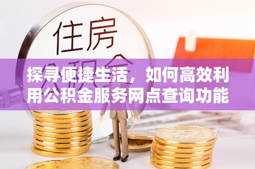 邯郸探寻便捷生活，如何高效利用公积金服务网点查询功能
