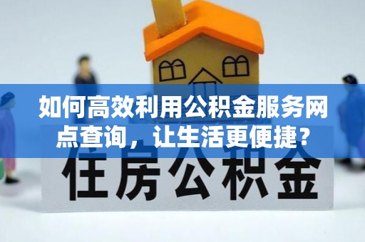 邯郸如何高效利用公积金服务网点查询，让生活更便捷？