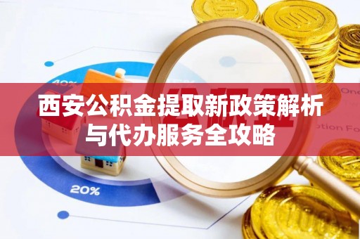 邯郸西安公积金提取新政策解析与代办服务全攻略