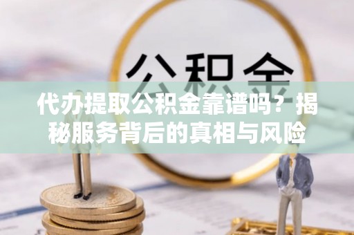 邯郸代办提取公积金靠谱吗？揭秘服务背后的真相与风险