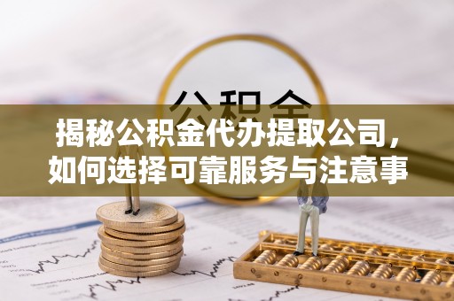 邯郸揭秘公积金代办提取公司，如何选择可靠服务与注意事项