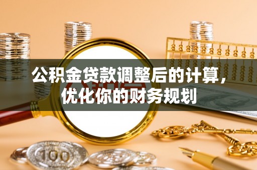 邯郸公积金贷款调整后的计算，优化你的财务规划