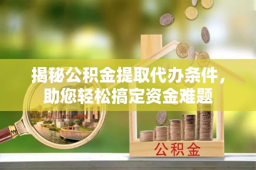 邯郸揭秘公积金提取代办条件，助您轻松搞定资金难题