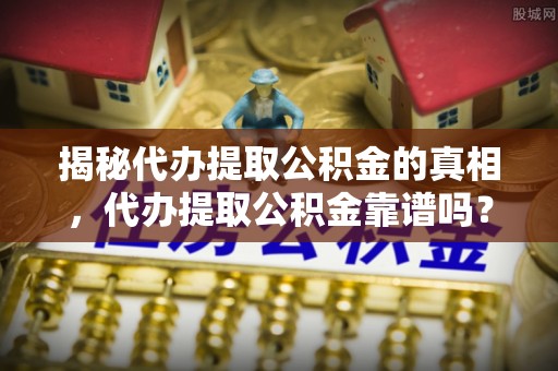 邯郸揭秘代办提取公积金的真相，代办提取公积金靠谱吗？