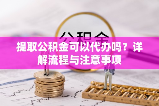 邯郸提取公积金可以代办吗？详解流程与注意事项