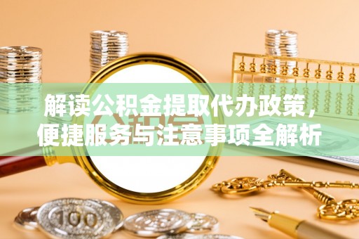 邯郸解读公积金提取代办政策，便捷服务与注意事项全解析
