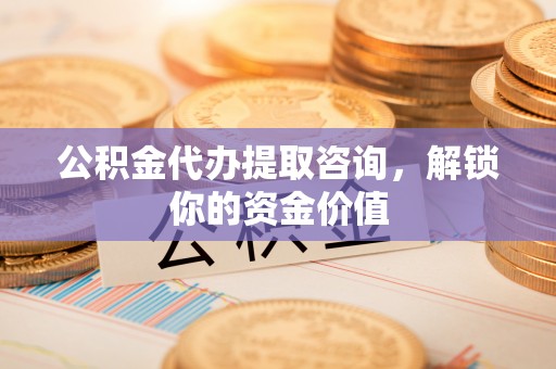 邯郸公积金代办提取咨询，解锁你的资金价值