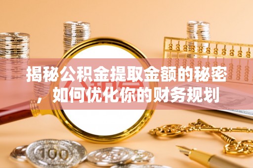 邯郸揭秘公积金提取金额的秘密，如何优化你的财务规划