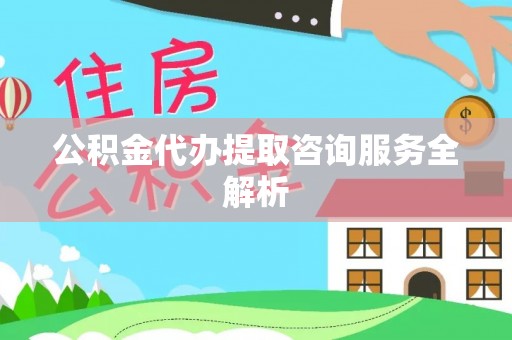 邯郸公积金代办提取咨询服务全解析