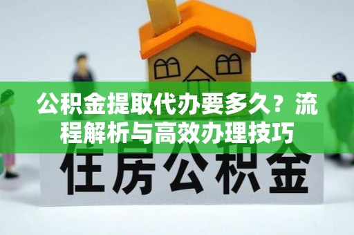 邯郸公积金提取代办要多久？流程解析与高效办理技巧