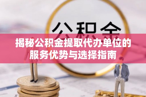 邯郸揭秘公积金提取代办单位的服务优势与选择指南