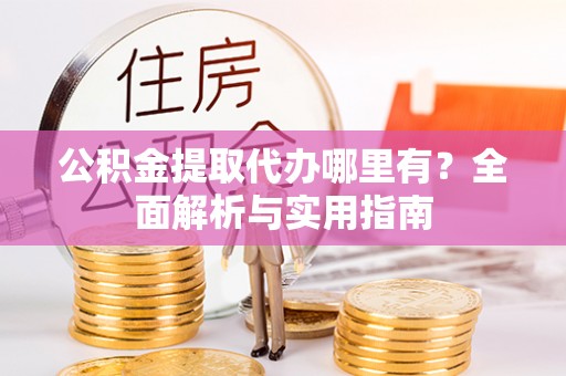 邯郸公积金提取代办哪里有？全面解析与实用指南