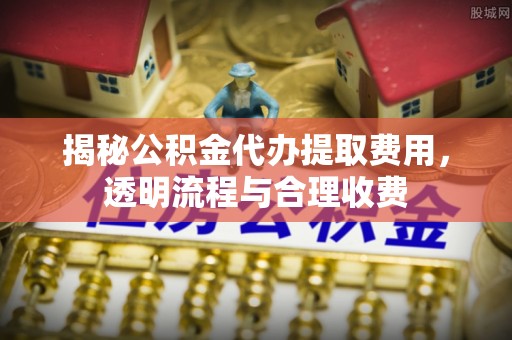 邯郸揭秘公积金代办提取费用，透明流程与合理收费