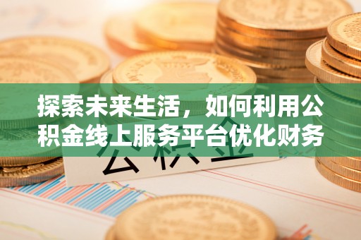 邯郸探索未来生活，如何利用公积金线上服务平台优化财务管理