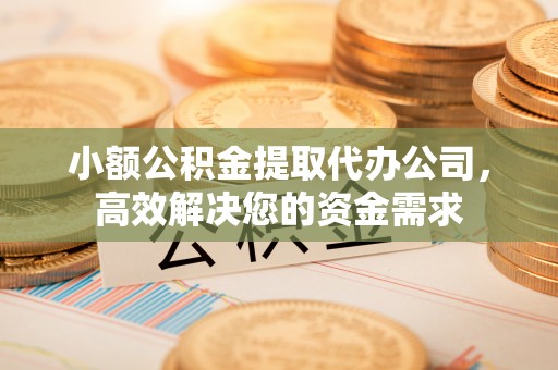 邯郸小额公积金提取代办公司，高效解决您的资金需求