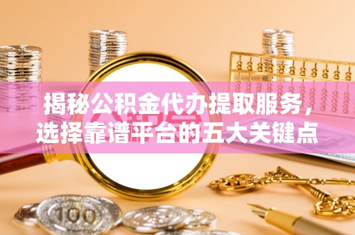邯郸揭秘公积金代办提取服务，选择靠谱平台的五大关键点