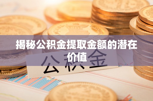 邯郸揭秘公积金提取金额的潜在价值