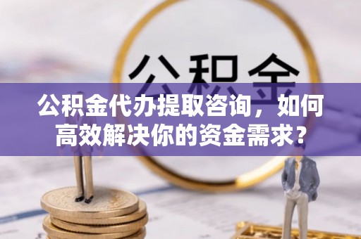 邯郸公积金代办提取咨询，如何高效解决你的资金需求？