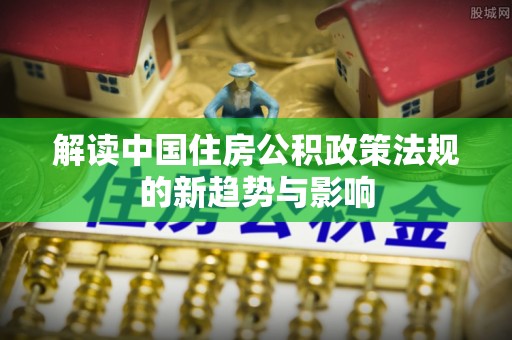 邯郸解读中国住房公积政策法规的新趋势与影响