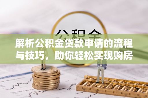 邯郸解析公积金贷款申请的流程与技巧，助你轻松实现购房梦想
